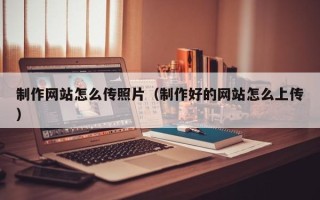 桐城制作网站怎么传照片（制作好的网站怎么上传）