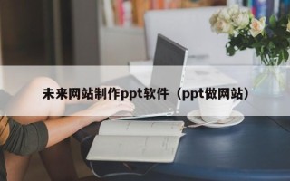 桐城未来网站制作ppt软件（ppt做网站）
