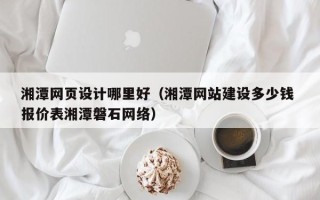桐城湘潭网页设计哪里好（湘潭网站建设多少钱 报价表湘潭磐石网络）