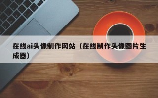桐城在线ai头像制作网站（在线制作头像图片生成器）