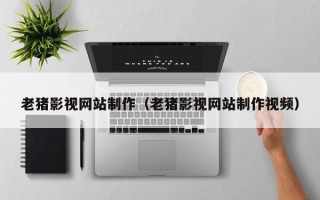 桐城老猪影视网站制作（老猪影视网站制作视频）