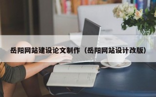 桐城岳阳网站建设论文制作（岳阳网站设计改版）