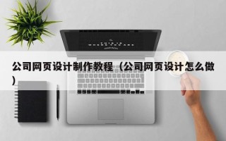 桐城公司网页设计制作教程（公司网页设计怎么做）