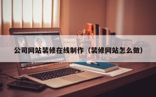 桐城公司网站装修在线制作（装修网站怎么做）