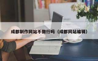 桐城成都制作网站不做行吗（成都网站编辑）
