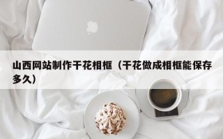桐城山西网站制作干花相框（干花做成相框能保存多久）