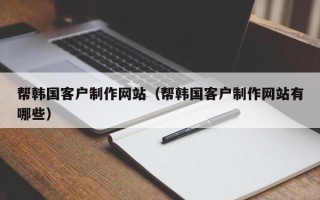 桐城帮韩国客户制作网站（帮韩国客户制作网站有哪些）